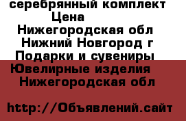 серебрянный комплект › Цена ­ 6 600 - Нижегородская обл., Нижний Новгород г. Подарки и сувениры » Ювелирные изделия   . Нижегородская обл.